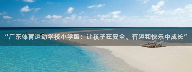 7m体育网：“广东体育运动学校小学版：让孩子在安全、有趣和快乐中成长”