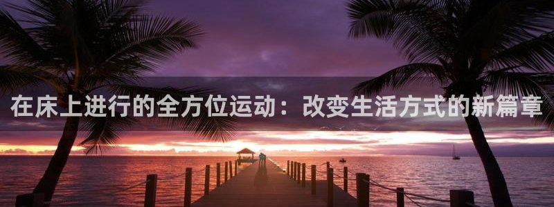 7m体育官网：在床上进行的全方位运动：改变生活方式的新篇章